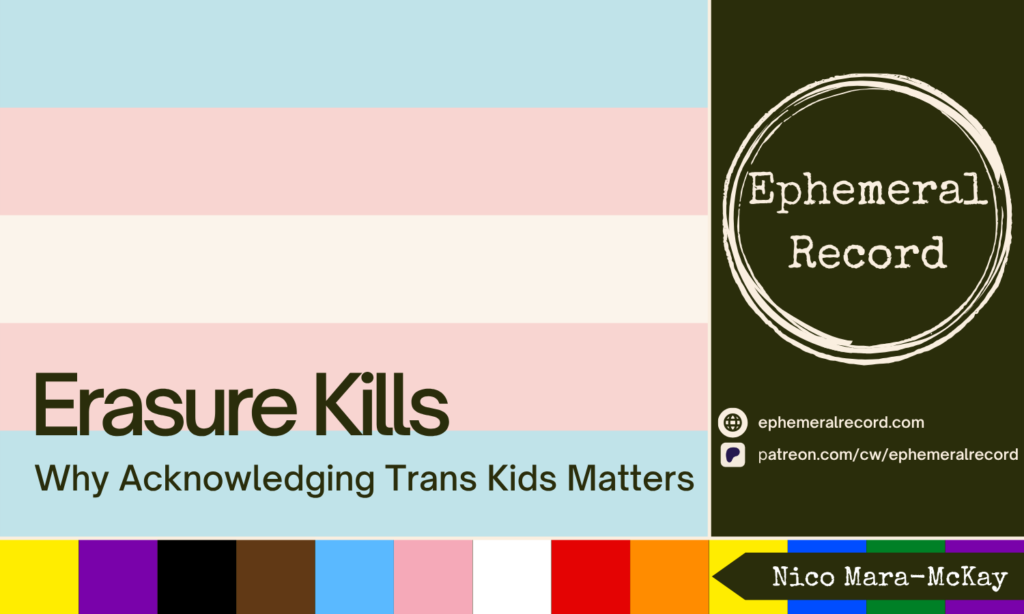 Trans flag behind text that reads, "Erasure Kills: Why Acknowledging Trans Kids Matters." On the right is the Ephemeral Record logo, URLS for the website and Patreon, and my name.