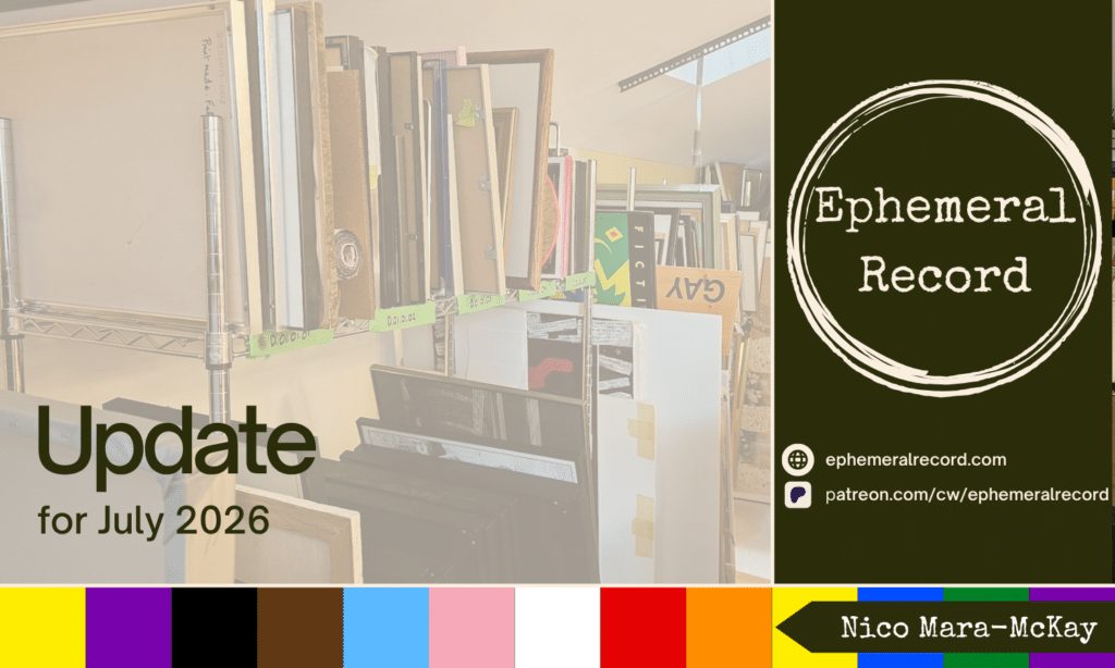 Update for July 2026. The photograph behind the text is of The ArQuives' art storage on the third floor of 34 Isabella Street in Toronto, photograph by Nico Mara-McKay. On the right are the Ephemeral Record logo, URLS for the website and Patreon, and my name.